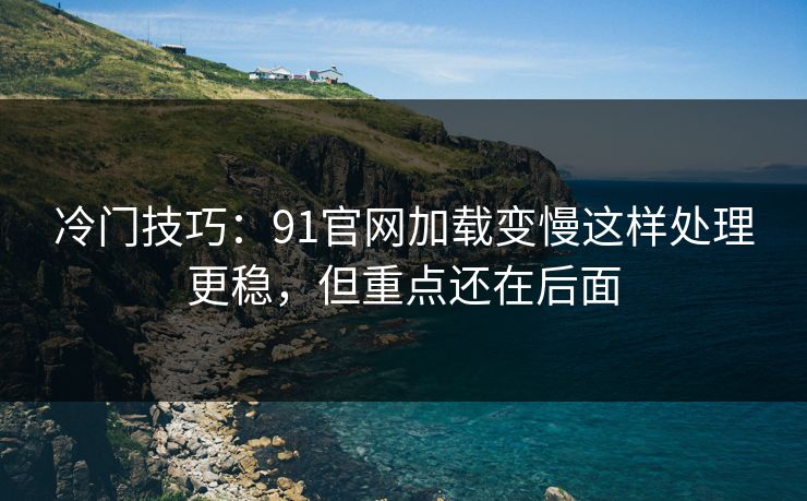 冷门技巧:91官网加载变慢这样处理更稳,但重点还在后面 冷门技巧:91官网加载变慢这样处理更稳,但重点还在后面