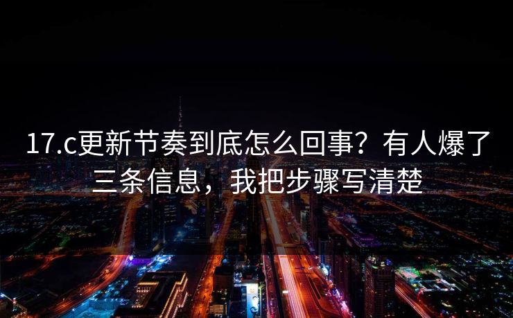 17.c更新节奏到底怎么回事？有人爆了三条信息，我把步骤写清楚
