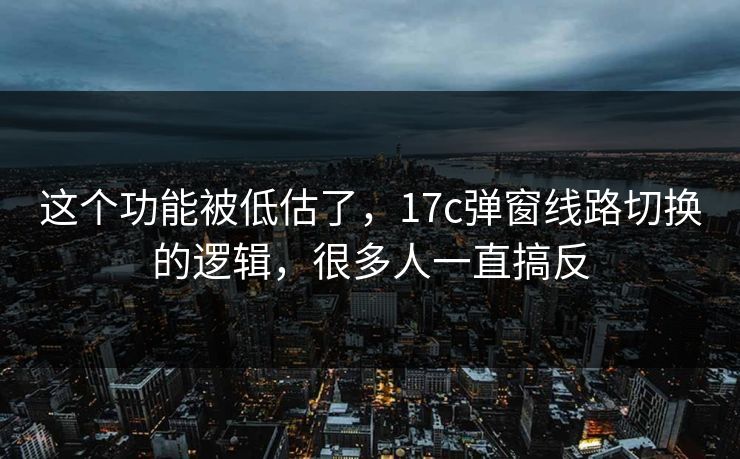 这个功能被低估了，17c弹窗线路切换的逻辑，很多人一直搞反