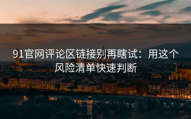 91官网评论区链接别再瞎试:用这个风险清单快速判断 91官网评论区链接别再瞎试:用这个风险清单快速判断