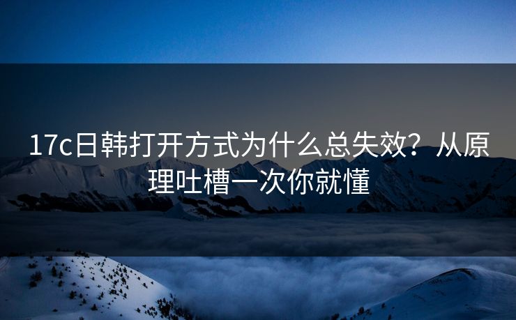 17c日韩打开方式为什么总失效?从原理吐槽一次你就懂 17c日韩打开方式为什么总失效?从原理吐槽一次你就懂
