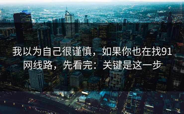 我以为自己很谨慎，如果你也在找91网线路，先看完：关键是这一步
