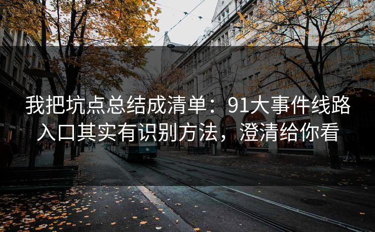 我把坑点总结成清单：91大事件线路入口其实有识别方法，澄清给你看