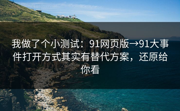 我做了个小测试：91网页版→91大事件打开方式其实有替代方案，还原给你看