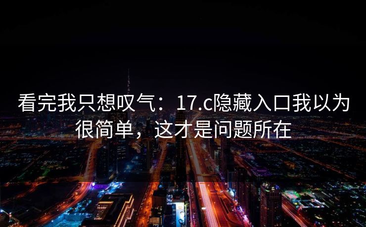 看完我只想叹气：17.c隐藏入口我以为很简单，这才是问题所在