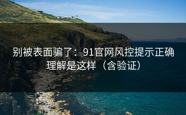 别被表面骗了:91官网风控提示正确理解是这样(含验证) 别被表面骗了:91官网风控提示正确理解是这样(含验证)