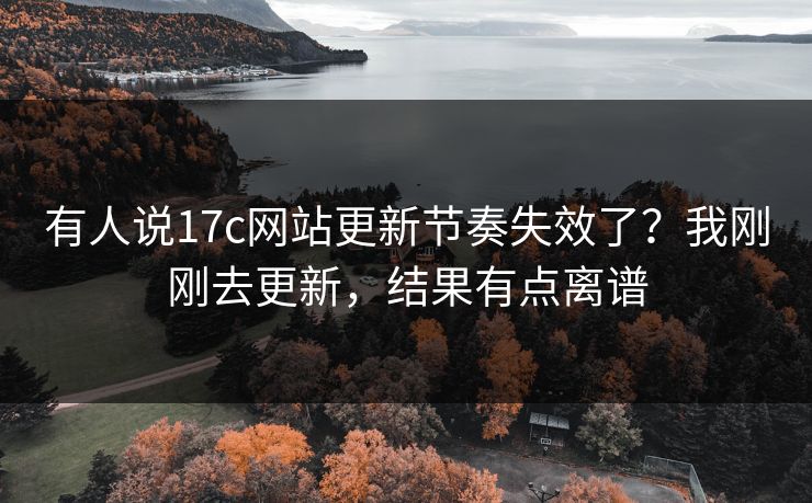 有人说17c网站更新节奏失效了？我刚刚去更新，结果有点离谱