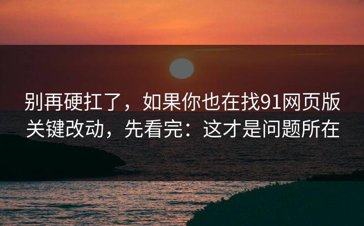 别再硬扛了,如果你也在找91网页版关键改动,先看完:这才是问题所在 别再硬扛了,如果你也在找91网页版关键改动,先看完:这才是问题所在