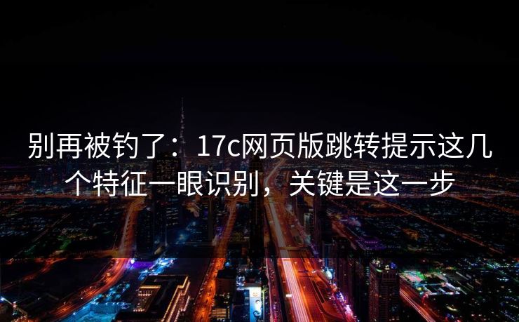 别再被钓了：17c网页版跳转提示这几个特征一眼识别，关键是这一步
