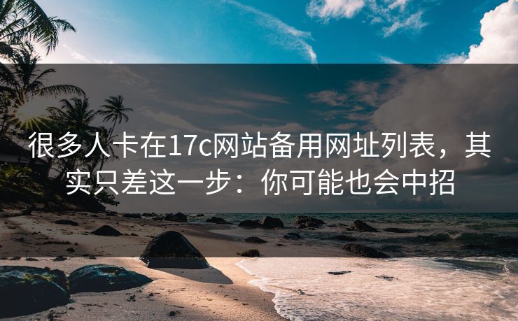 很多人卡在17c网站备用网址列表，其实只差这一步：你可能也会中招