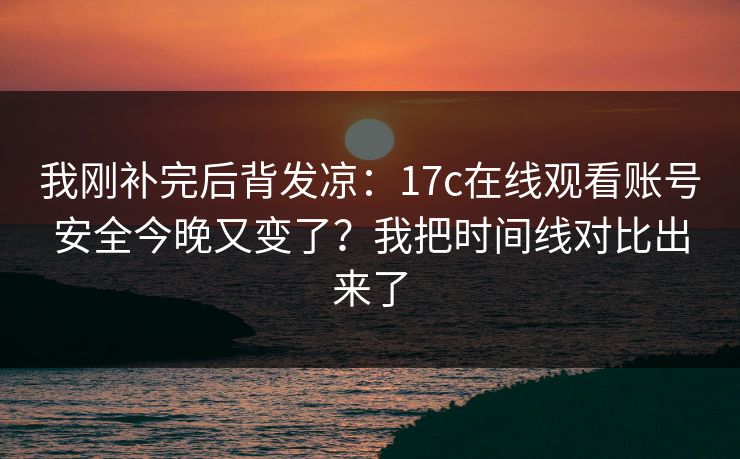 我刚补完后背发凉：17c在线观看账号安全今晚又变了？我把时间线对比出来了