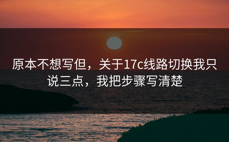 原本不想写但，关于17c线路切换我只说三点，我把步骤写清楚
