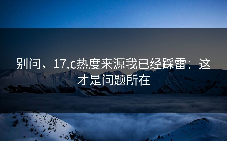 别问,17.c热度来源我已经踩雷:这才是问题所在 别问,17.c热度来源我已经踩雷:这才是问题所在