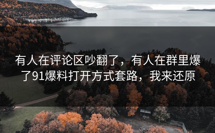 有人在评论区吵翻了,有人在群里爆了91爆料打开方式套路,我来还原 有人在评论区吵翻了,有人在群里爆了91爆料打开方式套路,我来还原