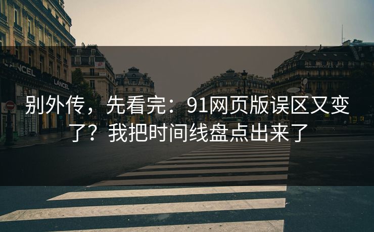 别外传,先看完:91网页版误区又变了?我把时间线盘点出来了 别外传,先看完:91网页版误区又变了?我把时间线盘点出来了