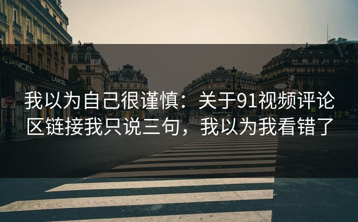 我以为自己很谨慎:关于91视频评论区链接我只说三句,我以为我看错了 我以为自己很谨慎:关于91视频评论区链接我只说三句,我以为我看错了