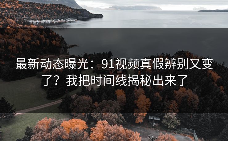 最新动态曝光:91视频真假辨别又变了?我把时间线揭秘出来了 最新动态曝光:91视频真假辨别又变了?我把时间线揭秘出来了