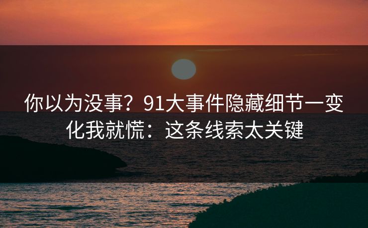 你以为没事？91大事件隐藏细节一变化我就慌：这条线索太关键
