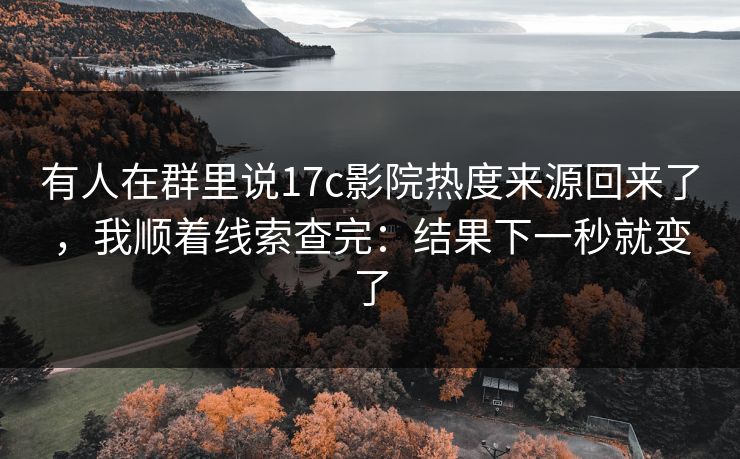 有人在群里说17c影院热度来源回来了，我顺着线索查完：结果下一秒就变了