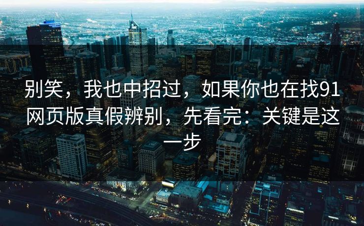 别笑,我也中招过,如果你也在找91网页版真假辨别,先看完:关键是这一步 别笑,我也中招过,如果你也在找91网页版真假辨别,先看完:关键是这一步