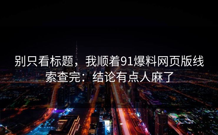 别只看标题，我顺着91爆料网页版线索查完：结论有点人麻了