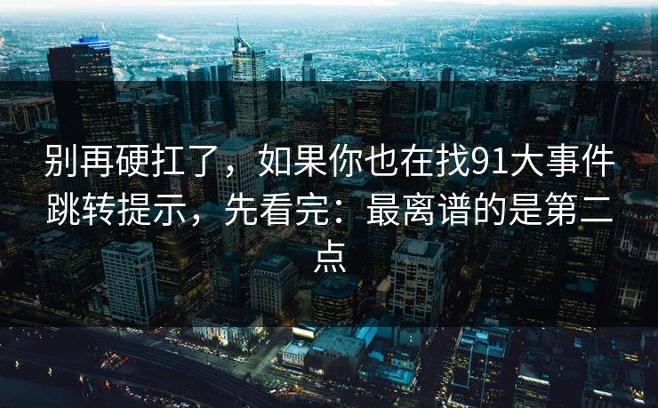 别再硬扛了,如果你也在找91大事件跳转提示,先看完:最离谱的是第二点 别再硬扛了,如果你也在找91大事件跳转提示,先看完:最离谱的是第二点