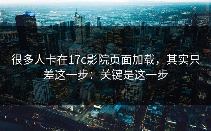 很多人卡在17c影院页面加载,其实只差这一步:关键是这一步 很多人卡在17c影院页面加载,其实只差这一步:关键是这一步
