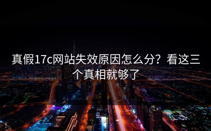 真假17c网站失效原因怎么分？看这三个真相就够了