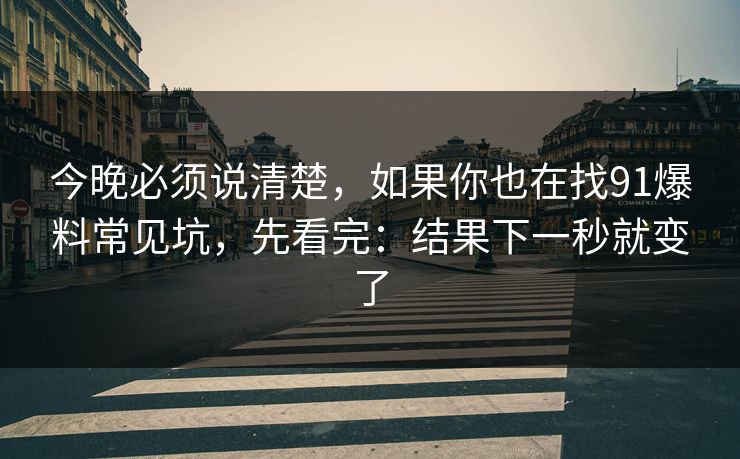 今晚必须说清楚,如果你也在找91爆料常见坑,先看完:结果下一秒就变了 今晚必须说清楚,如果你也在找91爆料常见坑,先看完:结果下一秒就变了