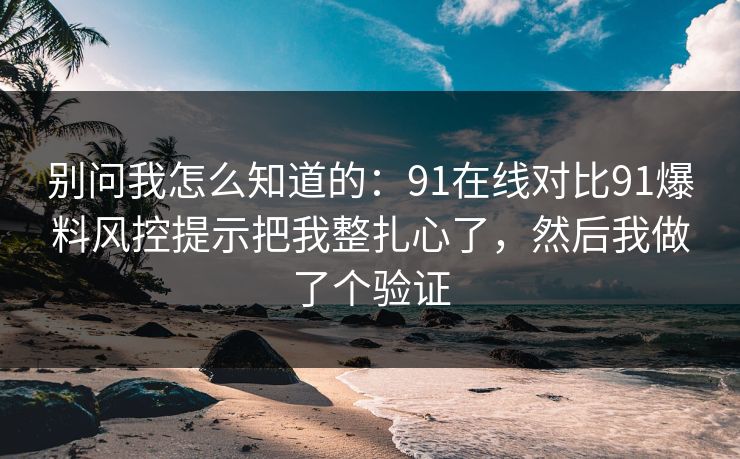 别问我怎么知道的:91在线对比91爆料风控提示把我整扎心了,然后我做了个验证 别问我怎么知道的:91在线对比91爆料风控提示把我整扎心了,然后我做了个验证