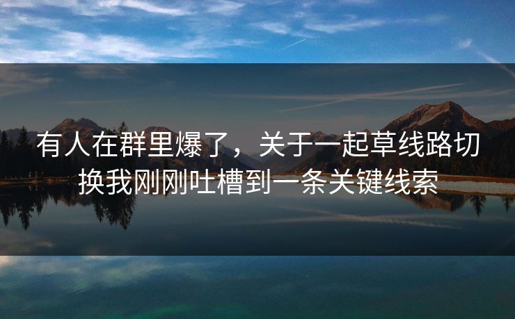 有人在群里爆了,关于一起草线路切换我刚刚吐槽到一条关键线索 有人在群里爆了,关于一起草线路切换我刚刚吐槽到一条关键线索