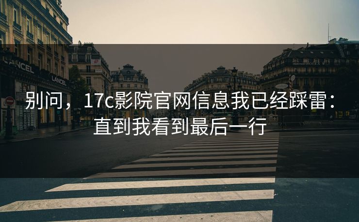 别问,17c影院官网信息我已经踩雷:直到我看到最后一行 别问,17c影院官网信息我已经踩雷:直到我看到最后一行