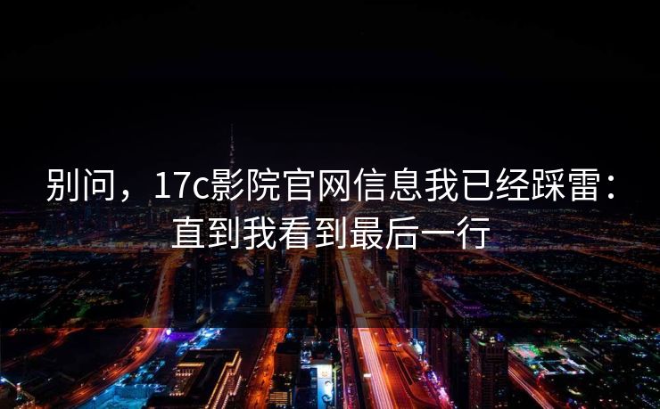 别问,17c影院官网信息我已经踩雷:直到我看到最后一行 别问,17c影院官网信息我已经踩雷:直到我看到最后一行