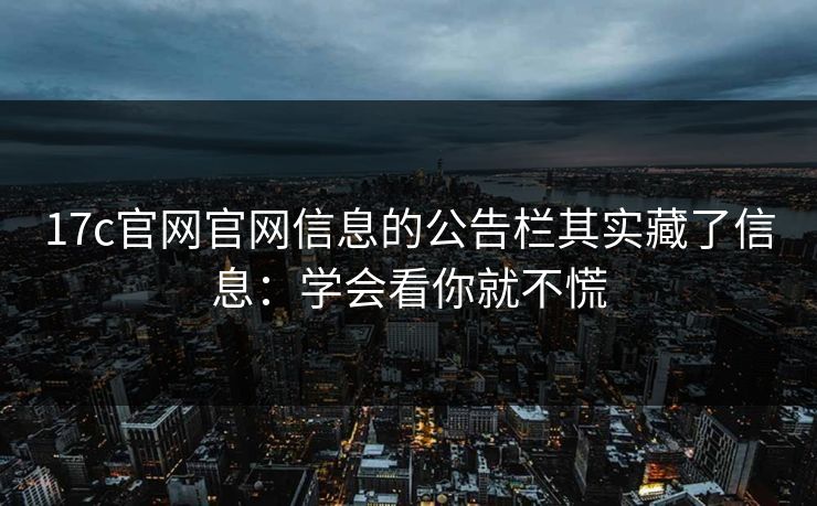 17c官网官网信息的公告栏其实藏了信息：学会看你就不慌
