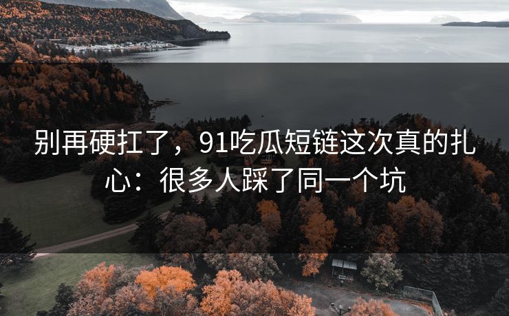 别再硬扛了，91吃瓜短链这次真的扎心：很多人踩了同一个坑