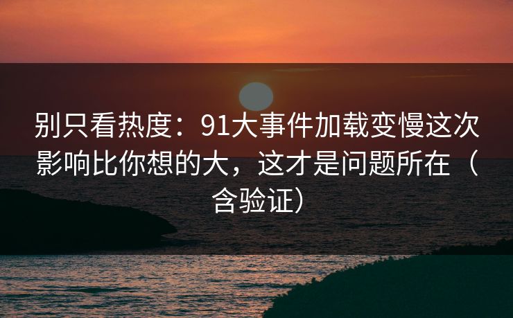 别只看热度:91大事件加载变慢这次影响比你想的大,这才是问题所在(含验证) 别只看热度:91大事件加载变慢这次影响比你想的大,这才是问题所在(含验证)