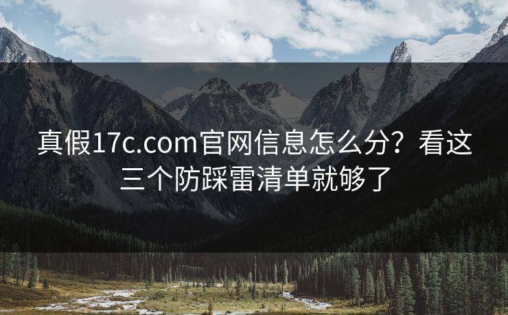 真假17c.com官网信息怎么分?看这三个防踩雷清单就够了 真假17c.com官网信息怎么分?看这三个防踩雷清单就够了