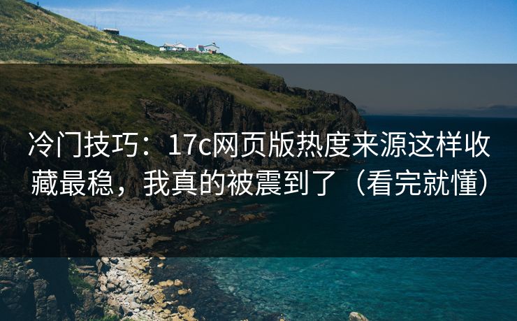 冷门技巧：17c网页版热度来源这样收藏最稳，我真的被震到了（看完就懂）