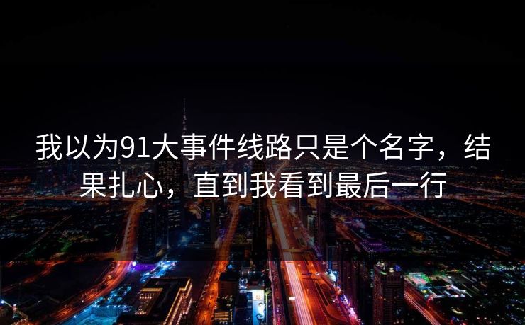 我以为91大事件线路只是个名字，结果扎心，直到我看到最后一行