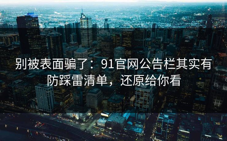 别被表面骗了:91官网公告栏其实有防踩雷清单,还原给你看 别被表面骗了:91官网公告栏其实有防踩雷清单,还原给你看