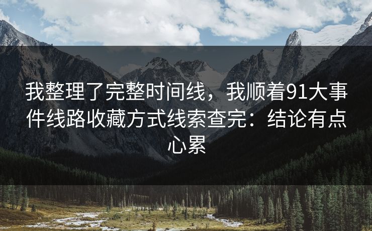我整理了完整时间线，我顺着91大事件线路收藏方式线索查完：结论有点心累