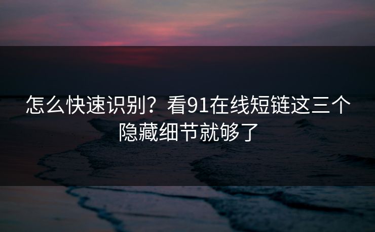 怎么快速识别？看91在线短链这三个隐藏细节就够了