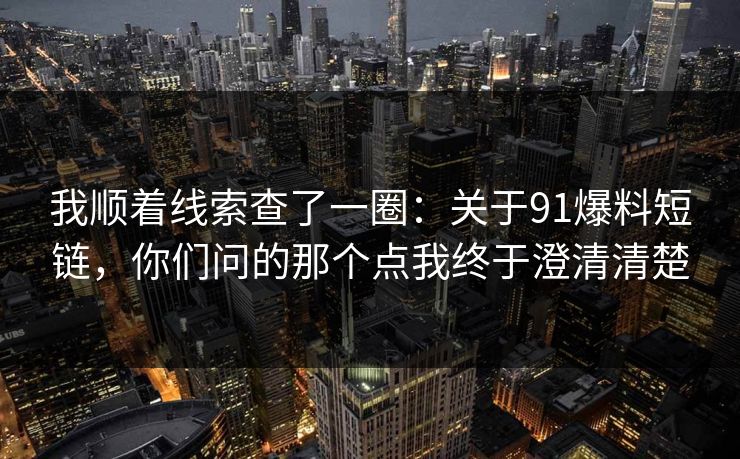 我顺着线索查了一圈:关于91爆料短链,你们问的那个点我终于澄清清楚 我顺着线索查了一圈:关于91爆料短链,你们问的那个点我终于澄清清楚