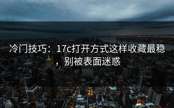 冷门技巧：17c打开方式这样收藏最稳，别被表面迷惑