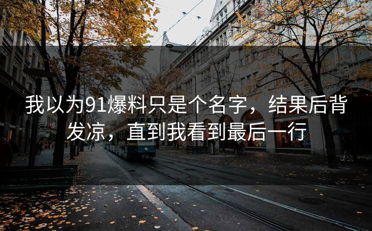 我以为91爆料只是个名字,结果后背发凉,直到我看到最后一行 我以为91爆料只是个名字,结果后背发凉,直到我看到最后一行