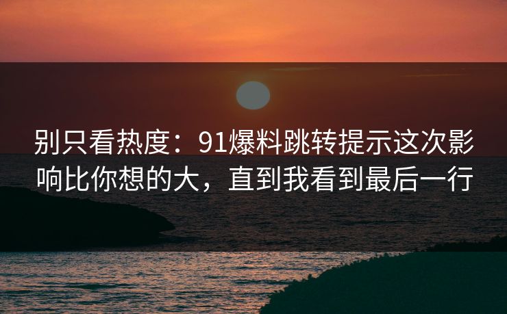 别只看热度：91爆料跳转提示这次影响比你想的大，直到我看到最后一行