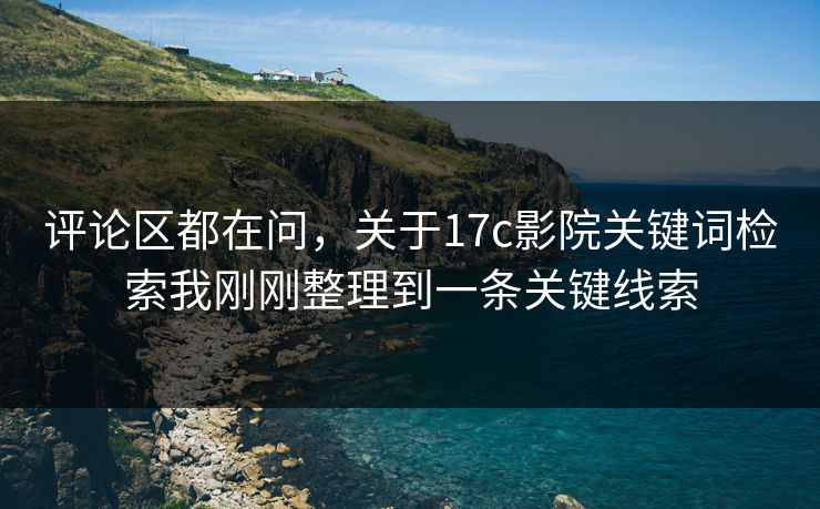 评论区都在问，关于17c影院关键词检索我刚刚整理到一条关键线索