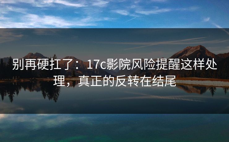 别再硬扛了:17c影院风险提醒这样处理,真正的反转在结尾 别再硬扛了:17c影院风险提醒这样处理,真正的反转在结尾