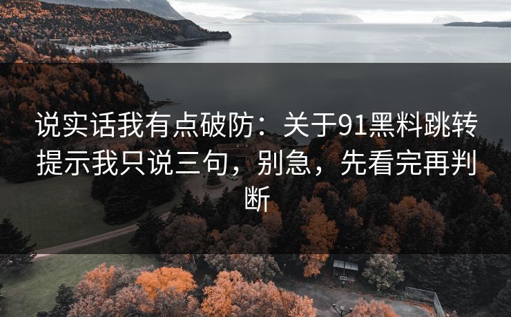 说实话我有点破防:关于91黑料跳转提示我只说三句,别急,先看完再判断 说实话我有点破防:关于91黑料跳转提示我只说三句,别急,先看完再判断
