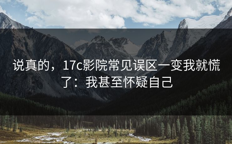 说真的,17c影院常见误区一变我就慌了:我甚至怀疑自己 说真的,17c影院常见误区一变我就慌了:我甚至怀疑自己